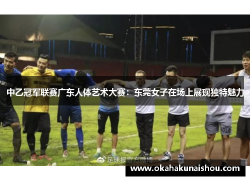 中乙冠军联赛广东人体艺术大赛：东莞女子在场上展现独特魅力